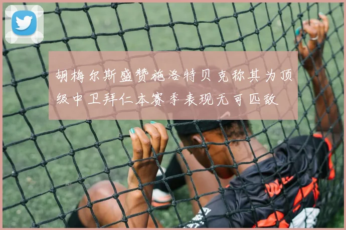 胡梅尔斯盛赞施洛特贝克称其为顶级中卫拜仁本赛季表现无可匹敌