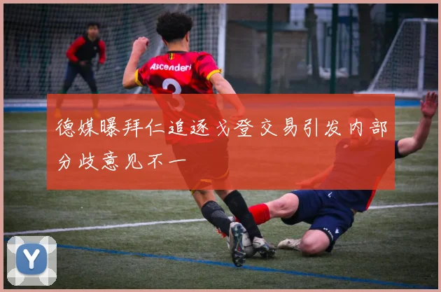 德媒曝拜仁追逐戈登交易引发内部分歧意见不一