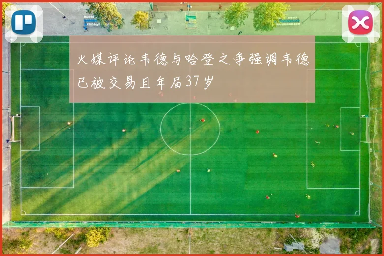 火媒评论韦德与哈登之争强调韦德已被交易且年届37岁