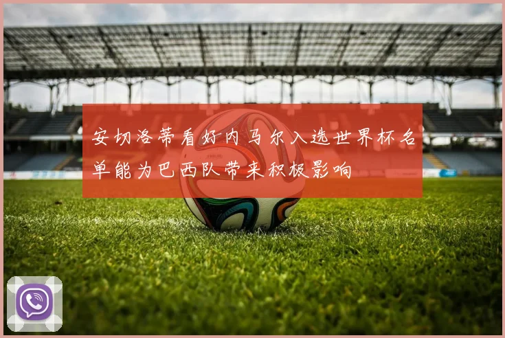 安切洛蒂看好内马尔入选世界杯名单能为巴西队带来积极影响
