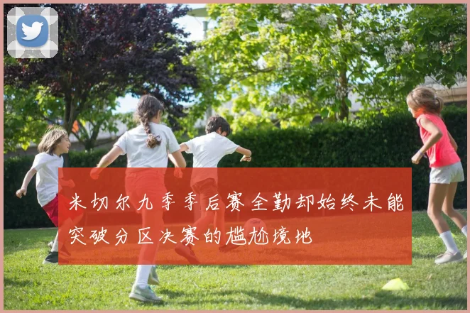 米切尔九季季后赛全勤却始终未能突破分区决赛的尴尬境地