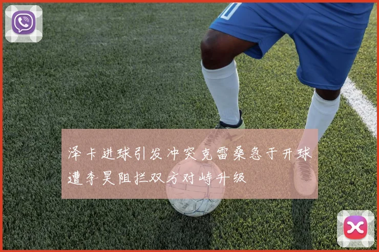 泽卡进球引发冲突克雷桑急于开球遭李昊阻拦双方对峙升级