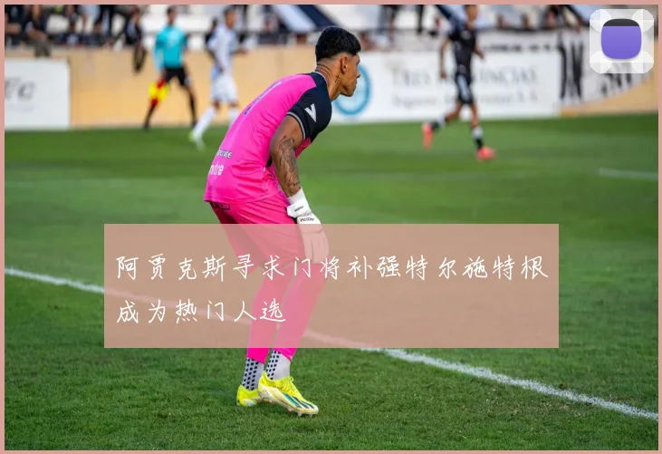 阿贾克斯寻求门将补强特尔施特根成为热门人选