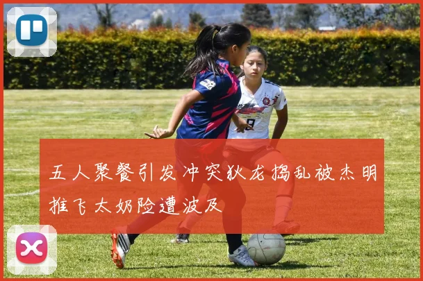 五人聚餐引发冲突狄龙捣乱被杰明推飞太奶险遭波及