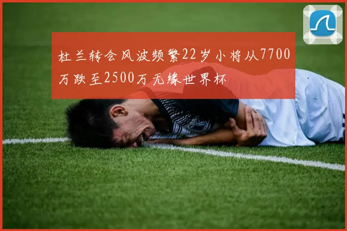 杜兰转会风波频繁22岁小将从7700万跌至2500万无缘世界杯