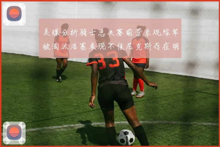 美媒分析骑士总决赛前景乐观绿军被淘汰活塞表现不佳尼克斯存在明显短板