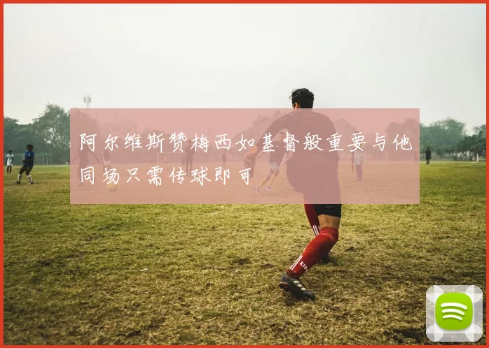 阿尔维斯赞梅西如基督般重要与他同场只需传球即可