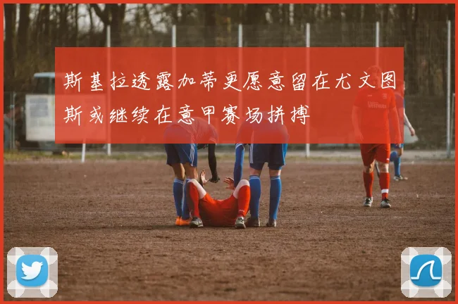斯基拉透露加蒂更愿意留在尤文图斯或继续在意甲赛场拼搏