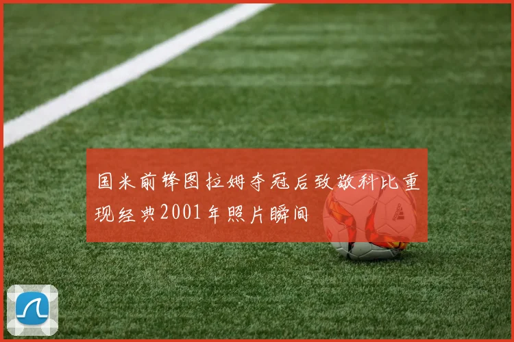 国米前锋图拉姆夺冠后致敬科比重现经典2001年照片瞬间