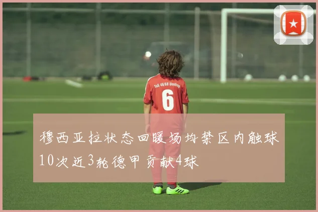 穆西亚拉状态回暖场均禁区内触球10次近3轮德甲贡献4球