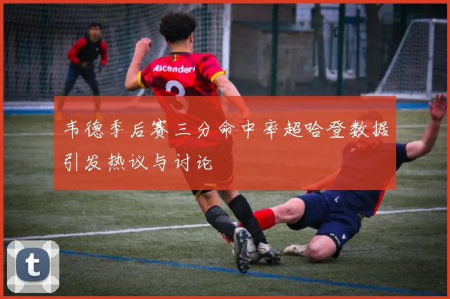 韦德季后赛三分命中率超哈登数据引发热议与讨论